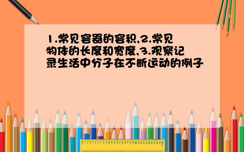 1.常见容器的容积,2.常见物体的长度和宽度,3.观察记录生活中分子在不断运动的例子