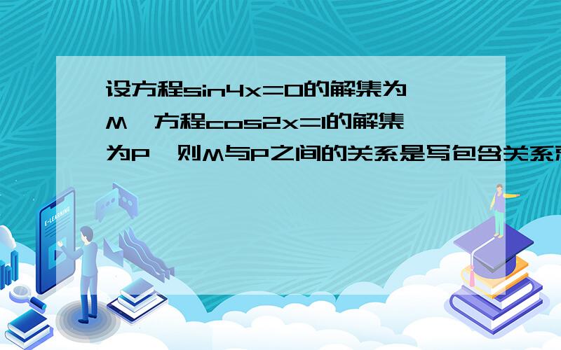 设方程sin4x=0的解集为M,方程cos2x=1的解集为P,则M与P之间的关系是写包含关系就可以了