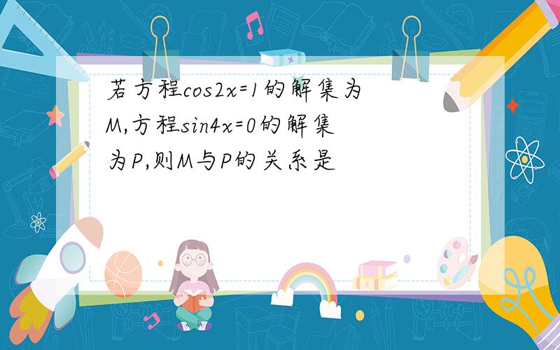 若方程cos2x=1的解集为M,方程sin4x=0的解集为P,则M与P的关系是