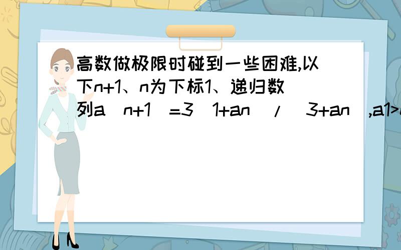 高数做极限时碰到一些困难,以下n+1、n为下标1、递归数列a(n+1)=3(1+an)/(3+an),a1>0“显然,0