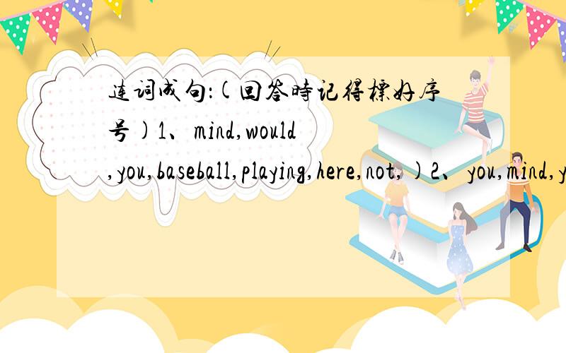 连词成句：(回答时记得标好序号)1、mind,would,you,baseball,playing,here,not,)2、you,mind,your,bike,would,moving(?)3、please,take,the,you,could,out,trash(?)4、I,to,do,dishes,the,have,do(?)5、should,for,what,her,mom,I,get,birthday,my(?