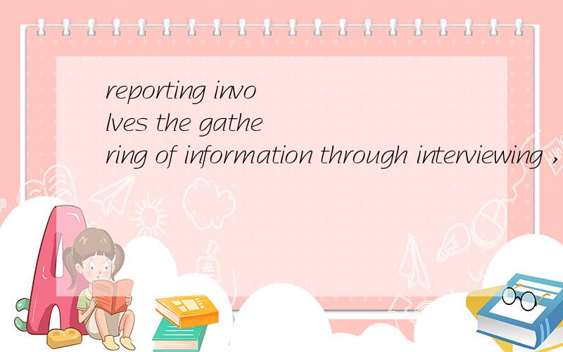 reporting involves the gathering of information through interviewing ,the results of which are turned into a fair and balanced story for publication or radio broadcast.