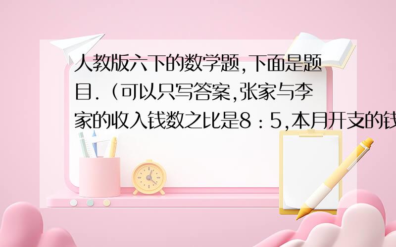 人教版六下的数学题,下面是题目.（可以只写答案,张家与李家的收入钱数之比是8：5,本月开支的钱数之比是8:3,月底张家结余240元,李家结余510元,则本月张家收入（ ）元,李家收入（ ）元.