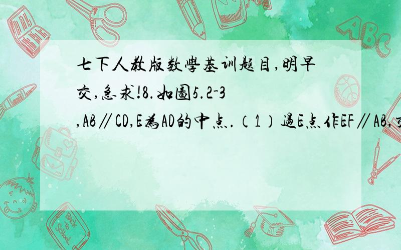 七下人教版数学基训题目,明早交,急求!8.如图5.2-3,AB∥CD,E为AD的中点.（1）过E点作EF∥AB,交BC于点F；【这题不用回答】（2）EF和CD的位置关系如何?请写出简单的推理过程；（3）用刻度尺量一下