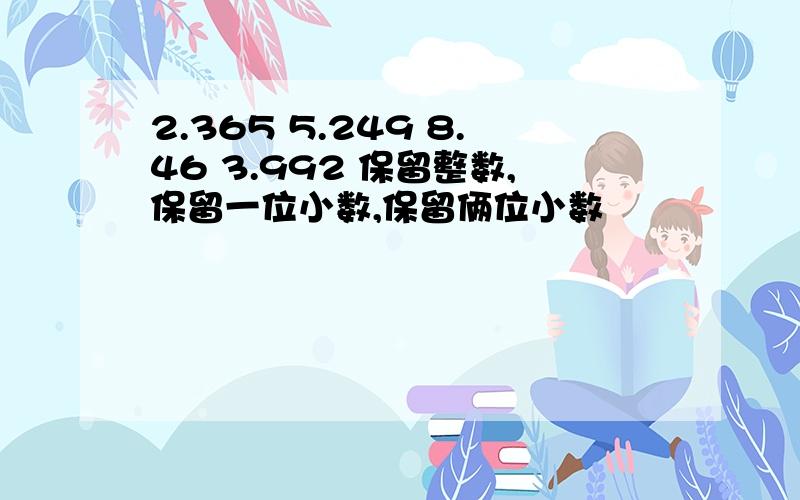 2.365 5.249 8.46 3.992 保留整数,保留一位小数,保留俩位小数