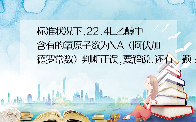 标准状况下,22.4L乙醇中含有的氧原子数为NA（阿伏加德罗常数）判断正误,要解说.还有一题：将0.1mol氯化铁溶于1L水中,所得溶液含有0.1NA个Fe3+.一样判断正误,要解说.所以应该怎么算？尽量具体