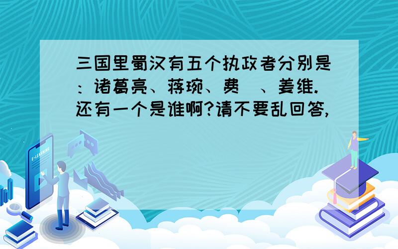 三国里蜀汉有五个执政者分别是：诸葛亮、蒋琬、费祎、姜维.还有一个是谁啊?请不要乱回答,