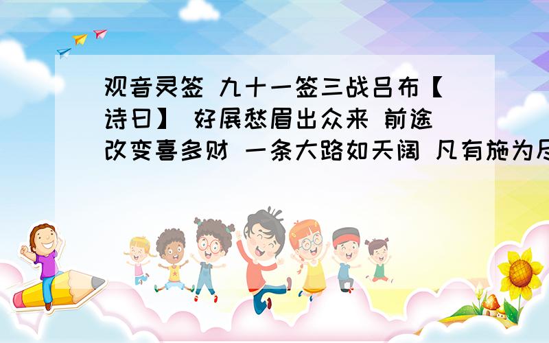 观音灵签 九十一签三战吕布【诗曰】 好展愁眉出众来 前途改变喜多财 一条大路如天阔 凡有施为尽称怀