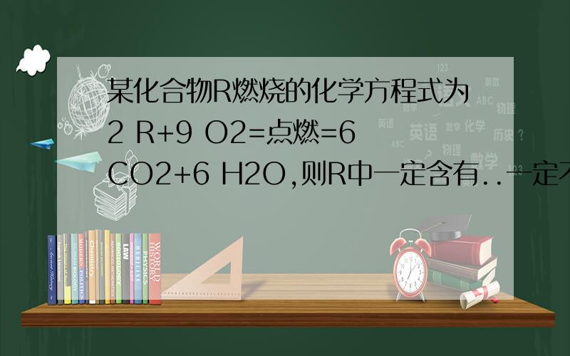 某化合物R燃烧的化学方程式为2 R+9 O2=点燃=6 CO2+6 H2O,则R中一定含有..一定不含有..可能含有..写出具体详解!