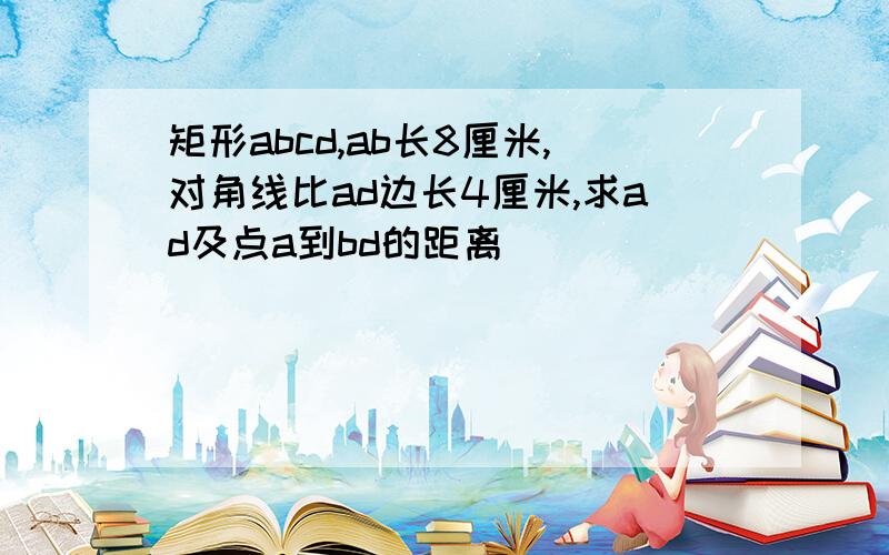 矩形abcd,ab长8厘米,对角线比ad边长4厘米,求ad及点a到bd的距离