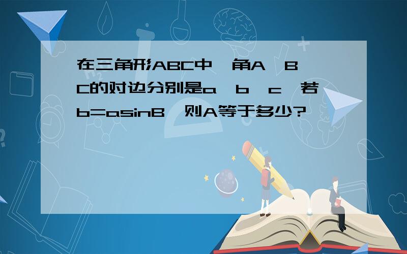 在三角形ABC中,角A,B,C的对边分别是a,b,c,若b=asinB,则A等于多少?