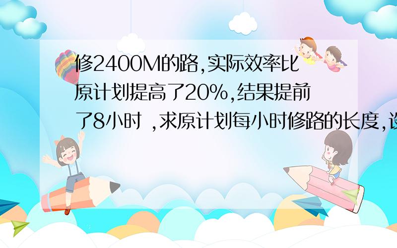 修2400M的路,实际效率比原计划提高了20%,结果提前了8小时 ,求原计划每小时修路的长度,设原计划每小时修路x,可得方程为?