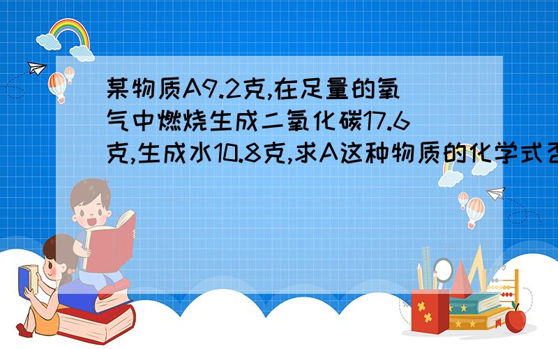 某物质A9.2克,在足量的氧气中燃烧生成二氧化碳17.6克,生成水10.8克,求A这种物质的化学式否则我不懂的mol是什么东西,没见过唉,