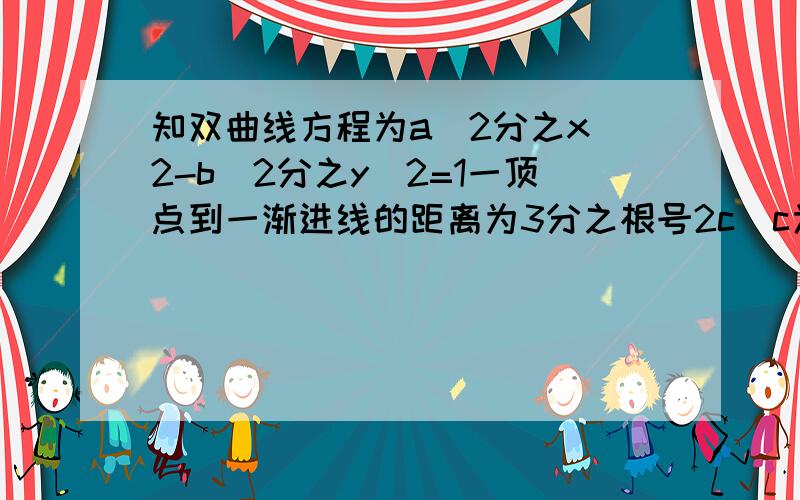 知双曲线方程为a^2分之x^2-b^2分之y^2=1一顶点到一渐进线的距离为3分之根号2c（c为双曲线的半焦距）离心率