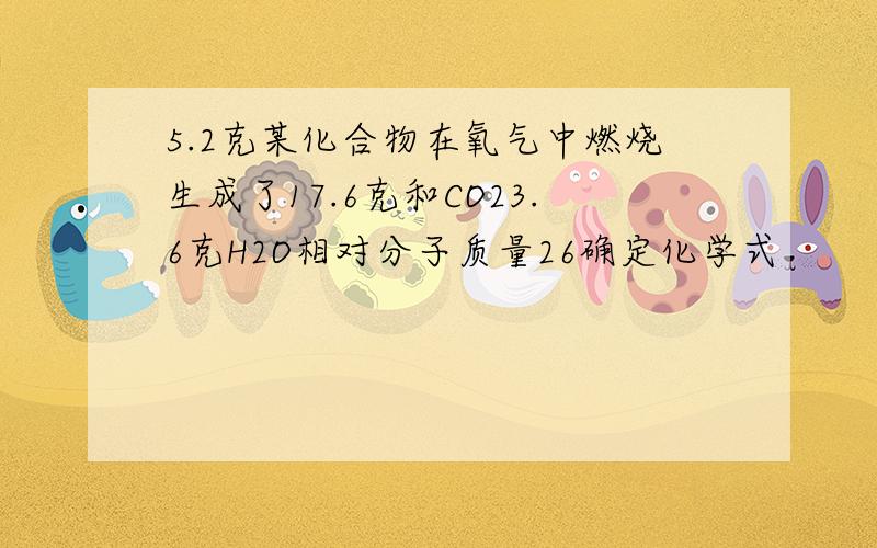 5.2克某化合物在氧气中燃烧生成了17.6克和CO23.6克H2O相对分子质量26确定化学式