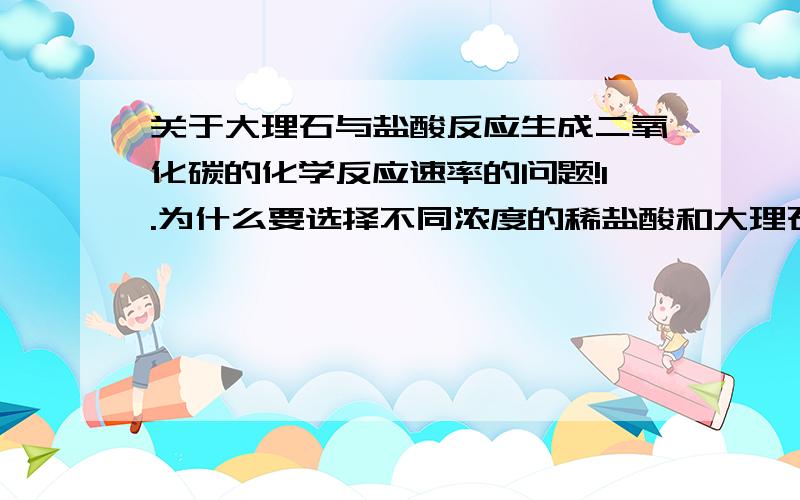 关于大理石与盐酸反应生成二氧化碳的化学反应速率的问题!1.为什么要选择不同浓度的稀盐酸和大理石反应?2.反应太快或太慢,对实验有什么影响?3.有哪些因素可能影响实验的准确性?