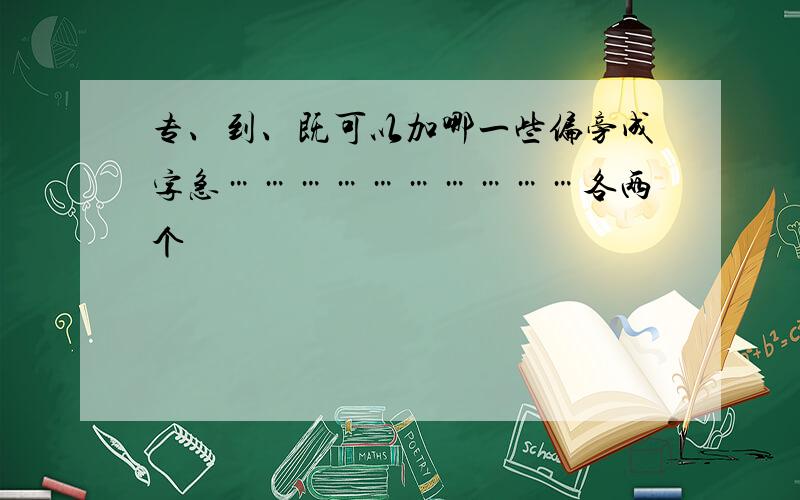 专、到、既可以加哪一些偏旁成字急…………………………各两个