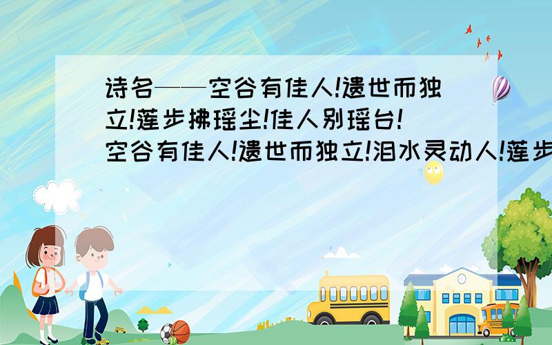 诗名——空谷有佳人!遗世而独立!莲步拂瑶尘!佳人别瑶台!空谷有佳人!遗世而独立!泪水灵动人!莲步拂瑶尘!佳人别瑶台!翩然天上来!不慎落红尘!世间独徘徊!一顾倾人城!再顾倾人国!风过留香