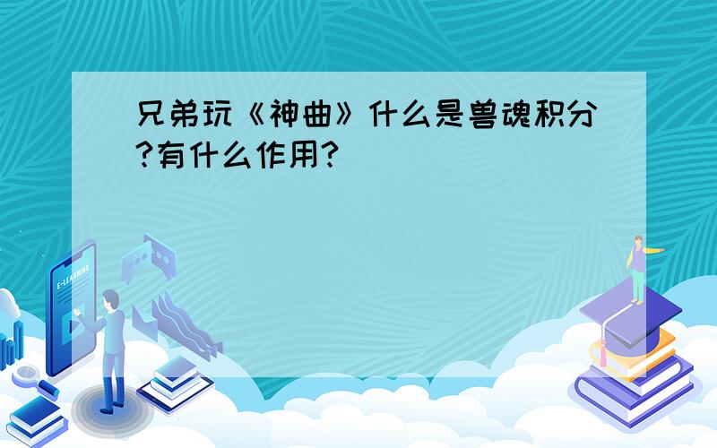 兄弟玩《神曲》什么是兽魂积分?有什么作用?