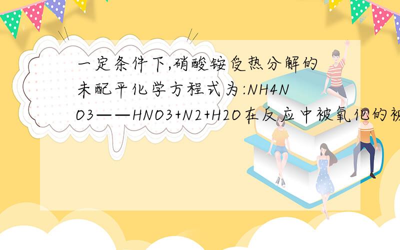 一定条件下,硝酸铵受热分解的未配平化学方程式为:NH4NO3——HNO3+N2+H2O在反应中被氧化的被还原的N原子数之比为什么是5：