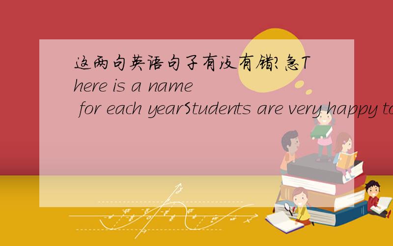 这两句英语句子有没有错?急There is a name for each yearStudents are very happy to have a holidayWhole family gets together and have a big family dinner