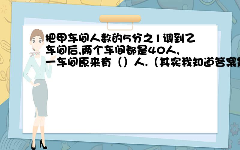 把甲车间人数的5分之1调到乙车间后,两个车间都是40人,一车间原来有（）人.（其实我知道答案是30人,不过不知道算式怎么列,不能用方程）
