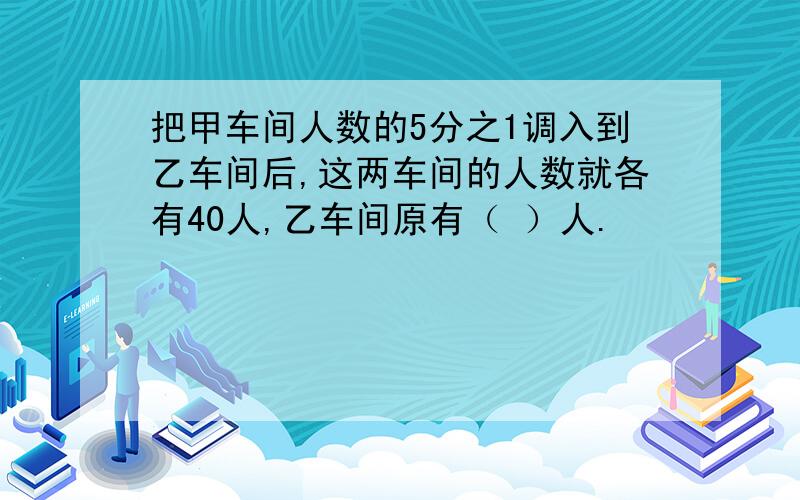 把甲车间人数的5分之1调入到乙车间后,这两车间的人数就各有40人,乙车间原有（ ）人.