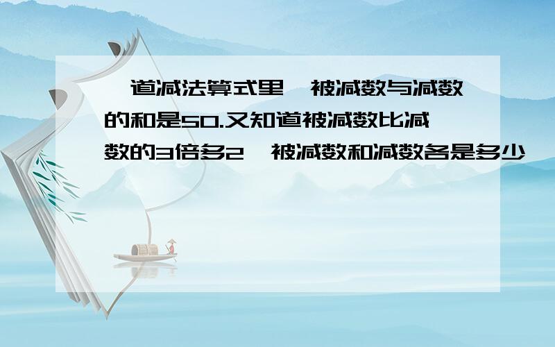 一道减法算式里,被减数与减数的和是50.又知道被减数比减数的3倍多2,被减数和减数各是多少