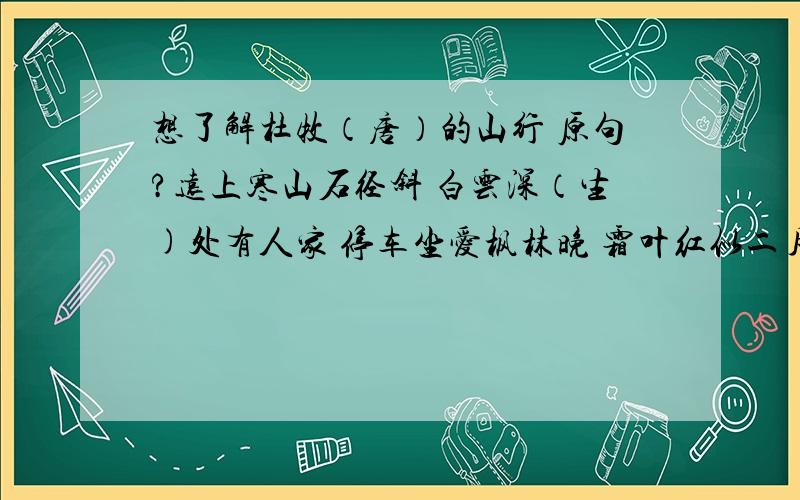 想了解杜牧（唐）的山行 原句?远上寒山石径斜 白云深（生)处有人家 停车坐爱枫林晚 霜叶红似二月花 中是深海事生?