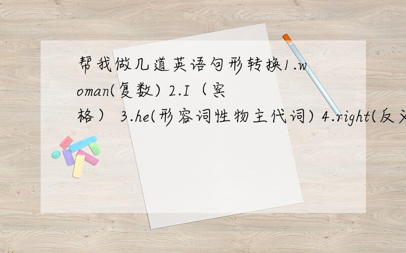 帮我做几道英语句形转换1.woman(复数) 2.I（宾格） 3.he(形容词性物主代词) 4.right(反义词) 5.class(复数) 6.those (单数) 7.us(主格) 8.OK(同义词) 9.They are (缩略形式) 10.child(复数) 11.too (同音词) 12.Who's(