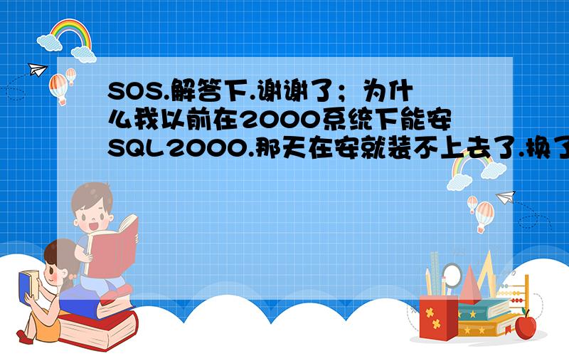 SOS.解答下.谢谢了；为什么我以前在2000系统下能安SQL2000.那天在安就装不上去了.换了系统也安不上去了.SQL2000企业版在 WIN2003下能安吗?高手解答.谢谢了