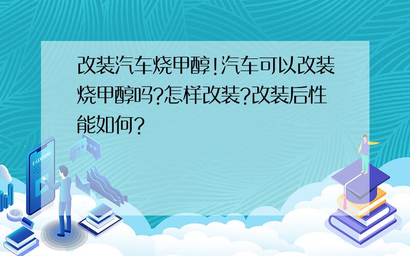 改装汽车烧甲醇!汽车可以改装烧甲醇吗?怎样改装?改装后性能如何?