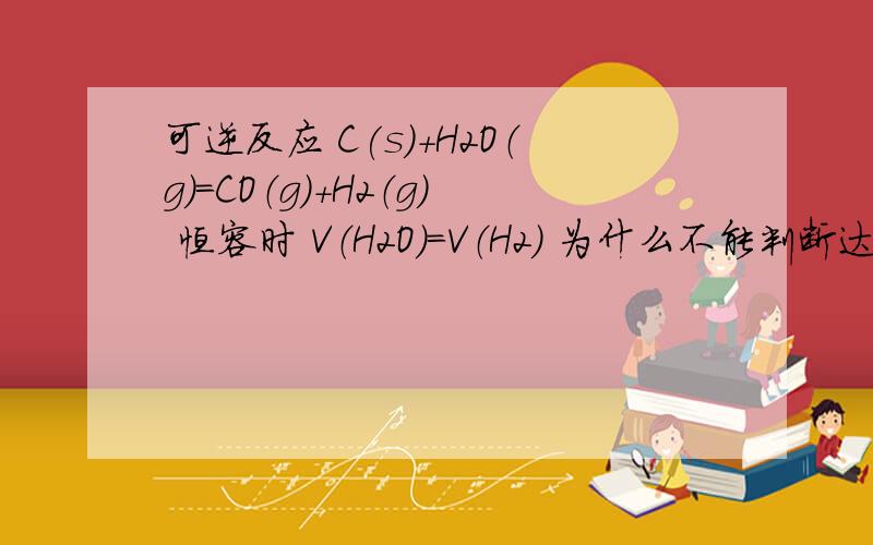 可逆反应 C(s)+H2O（g）=CO（g）+H2（g） 恒容时 V（H2O）=V（H2) 为什么不能判断达到化学平衡状态?不好意思没说清楚 V指反应速率