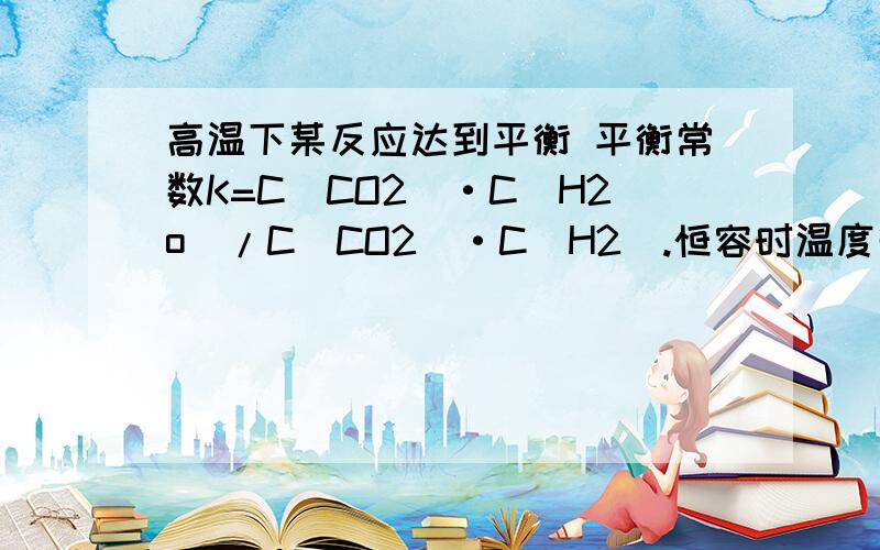 高温下某反应达到平衡 平衡常数K=C(CO2)·C（H2o）/C（CO2)·C（H2).恒容时温度升高H2浓度减小 如何看这个反应的焓变 是（该反应焓变为正值）是怎么得的