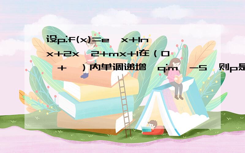 设p:f(x)=e^x+Inx+2x^2+mx+1在（0,+∞）内单调递增,q:m≥-5,则p是q的什么条件