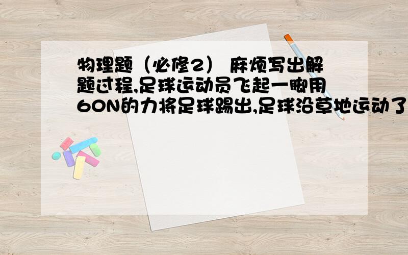 物理题（必修2） 麻烦写出解题过程,足球运动员飞起一脚用60N的力将足球踢出,足球沿草地运动了40m停止运动,关于足球运动员对足球做功的情况,下列说法正确的是（ ）A.运动员对足球做的功