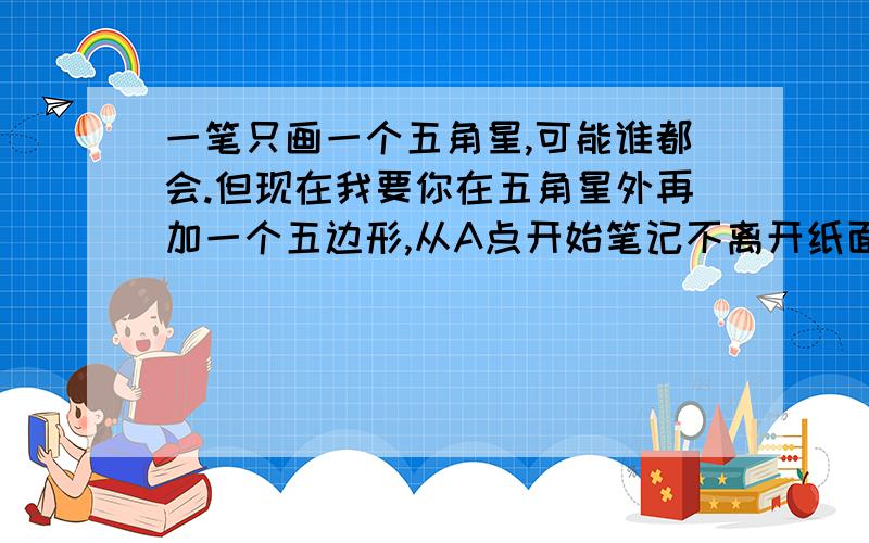 一笔只画一个五角星,可能谁都会.但现在我要你在五角星外再加一个五边形,从A点开始笔记不离开纸面一笔画成,怎么画?