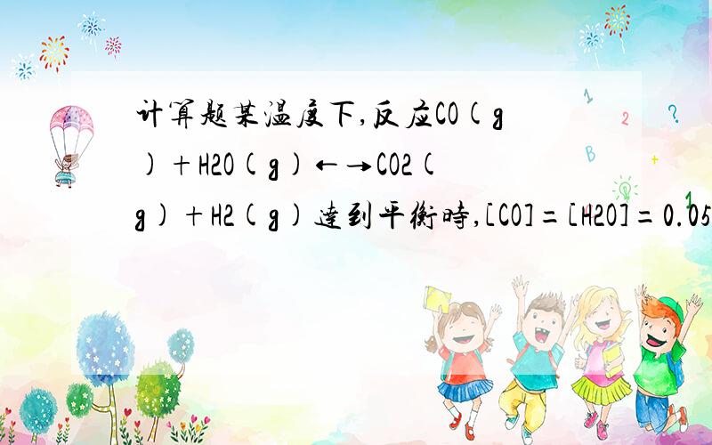 计算题某温度下,反应CO(g)+H2O(g)←→CO2(g)+H2(g)达到平衡时,[CO]=[H2O]=0.05 mol/l,[CO2]=[H2]=0.05mo求该温度下,平衡体系的平衡常数Kc?