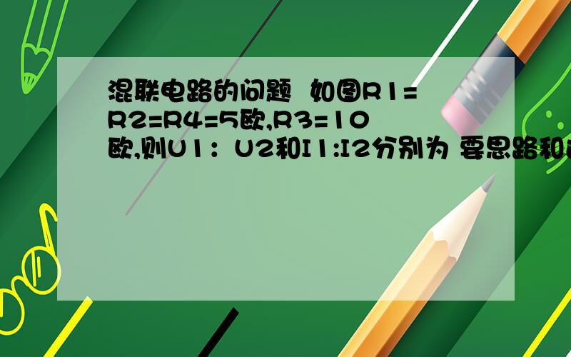 混联电路的问题  如图R1=R2=R4=5欧,R3=10欧,则U1：U2和I1:I2分别为 要思路和过程