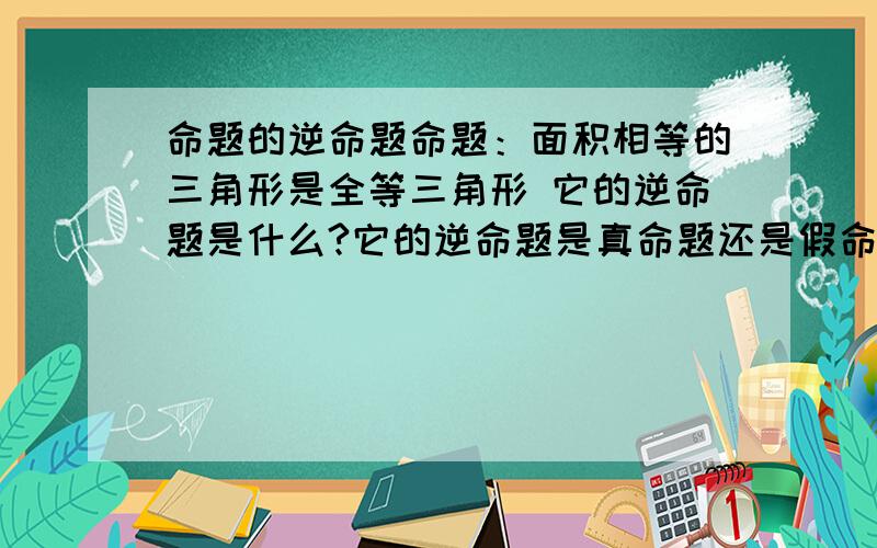 命题的逆命题命题：面积相等的三角形是全等三角形 它的逆命题是什么?它的逆命题是真命题还是假命题?