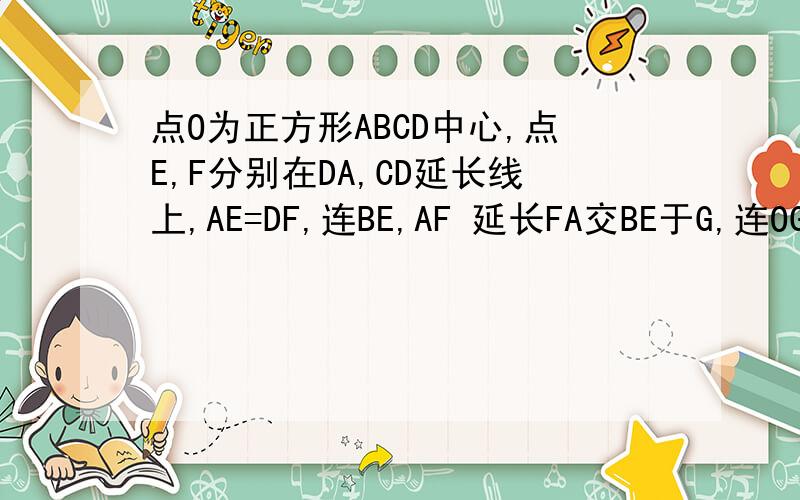 点O为正方形ABCD中心,点E,F分别在DA,CD延长线上,AE=DF,连BE,AF 延长FA交BE于G,连OG,求角OGF度数