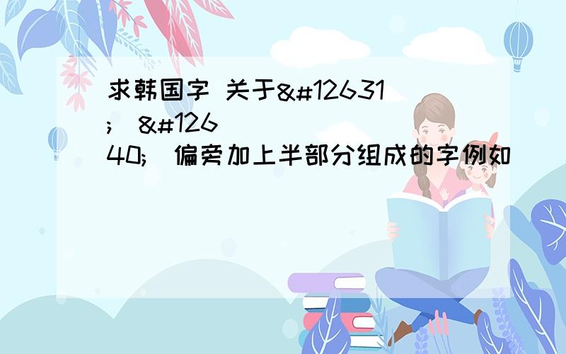 求韩国字 关于ㅗㅛㅠㅡ偏旁加上半部分组成的字例如ㅗ 로 ㅛ 요 ㅠ 유 ㅡ 으 跪求所有这样的文字 并标明读音