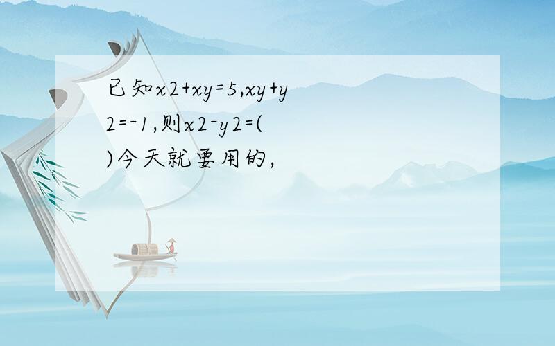 已知x2+xy=5,xy+y2=-1,则x2-y2=( )今天就要用的,