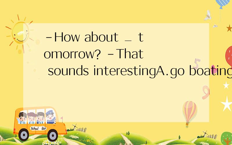 -How about _ tomorrow? -That sounds interestingA.go boatingB.going to boatC.going to boatingD.going boating 求解析 谢谢~