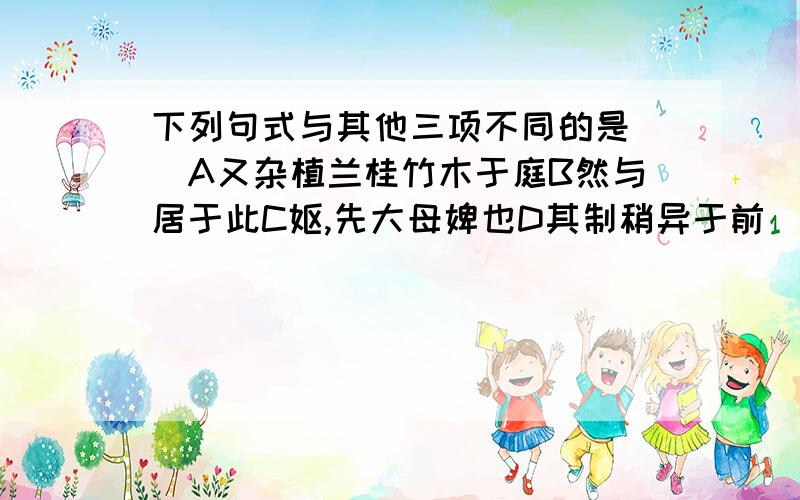 下列句式与其他三项不同的是（）A又杂植兰桂竹木于庭B然与居于此C妪,先大母婢也D其制稍异于前