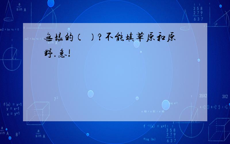 无垠的（ ）?不能填草原和原野.急!