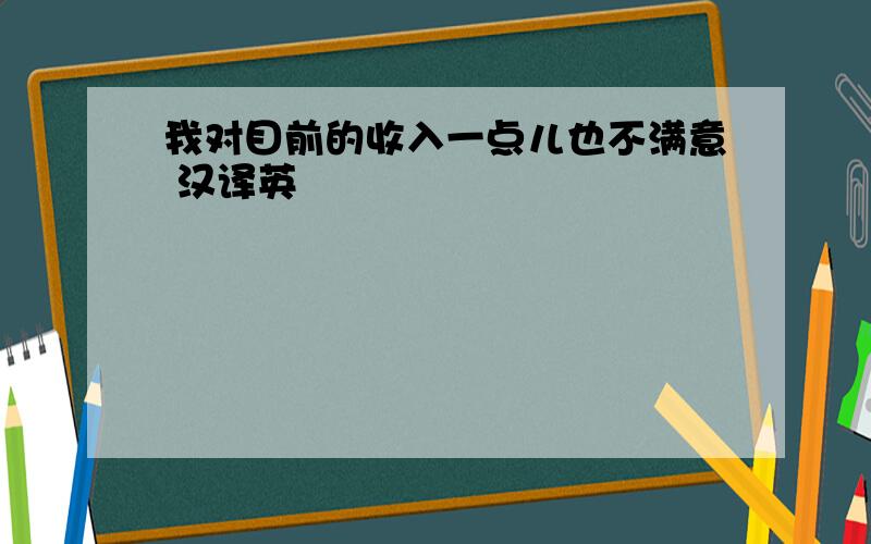 我对目前的收入一点儿也不满意 汉译英