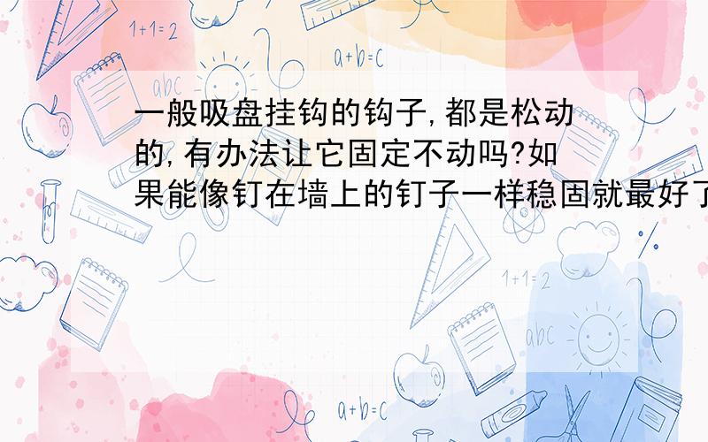 一般吸盘挂钩的钩子,都是松动的,有办法让它固定不动吗?如果能像钉在墙上的钉子一样稳固就最好了.不是吸盘本身,而是吸盘上的钩子.