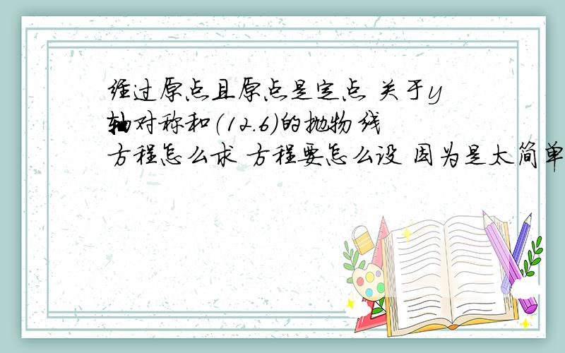 经过原点且原点是定点 关于y轴对称和（12.6）的抛物线方程怎么求 方程要怎么设 因为是太简单 所以没人答吗