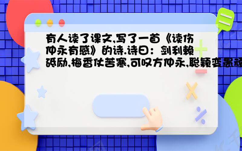 有人读了课文,写了一首《读伤仲永有感》的诗.诗曰：剑利赖砥励,梅香仗苦寒,可叹方仲永,聪颖变愚顽.请用初一中《伤仲永》中的语句,1.诗中的“聪颖”指的是（回答该题不可超过11个字）